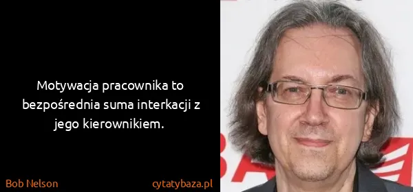 Bob Nelson : Motywacja pracownika to bezpośrednia suma interkacji z...