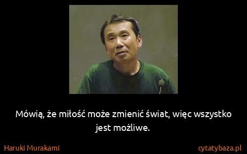 Haruki Murakami: Mówią, że miłość może zmienić świat, więc wszystko jest...