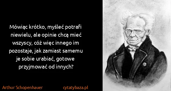 Arthur Schopenhauer: Mówiąc krótko, myśleć potrafi niewielu, ale opinie chcą...