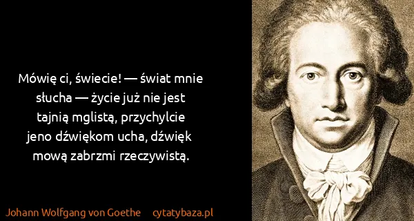 Johann Wolfgang von Goethe: Mówię ci, świecie! — świat mnie słucha —  życie już nie...
