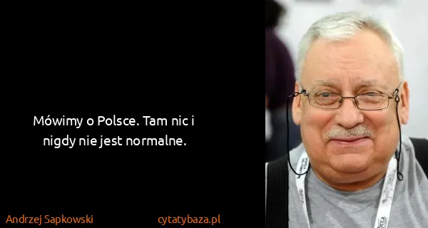 Andrzej Sapkowski: Mówimy o Polsce. Tam nic i nigdy nie jest normalne.