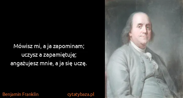 Benjamin Franklin: Mówisz mi, a ja zapominam; uczysz a zapamiętuję;...