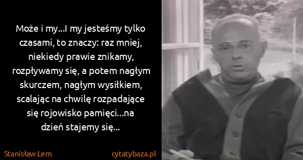 Stanisław Lem: Może i my...I my jesteśmy tylko czasami, to znaczy: raz...