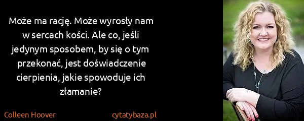 Colleen Hoover: Może ma rację. Może wyrosły nam w sercach kości. Ale co,...