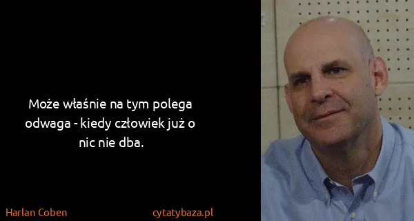 Harlan Coben: Może właśnie na tym polega odwaga - kiedy człowiek już o...