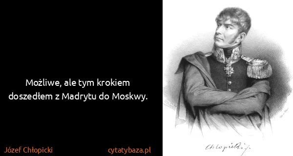 Józef Chłopicki: Możliwe, ale tym krokiem doszedłem z Madrytu do Moskwy.