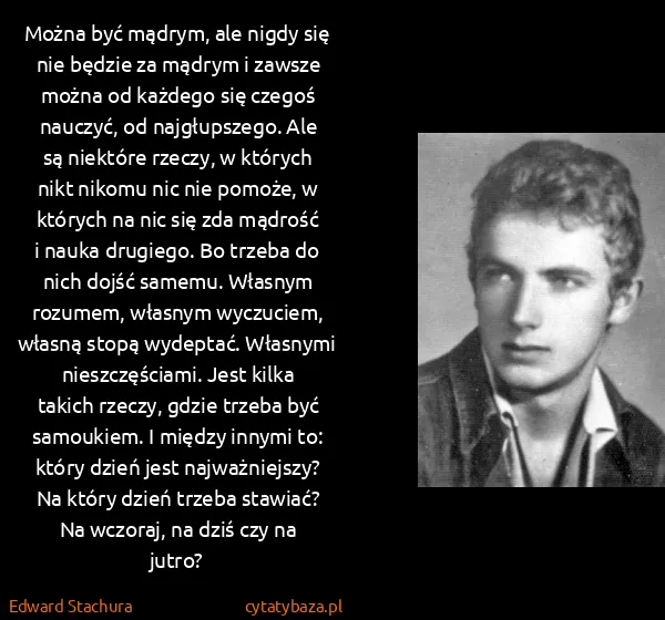 Edward Stachura: Można być mądrym, ale nigdy się nie bę­dzie za mądrym i...