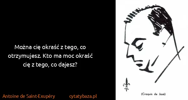 Antoine de Saint-Exupéry: Można cię okraść z tego, co otrzymujesz. Kto ma moc...
