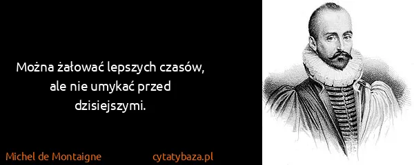 Michel de Montaigne: Można żałować lepszych czasów, ale nie umykać przed...