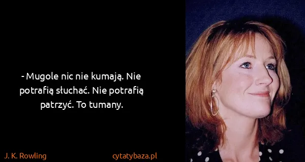 J. K. Rowling: - Mugole nic nie kumają. Nie potrafią słuchać. Nie...