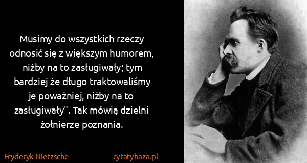 Fryderyk Nietzsche: Musimy do wszystkich rzeczy odnosić się z większym...