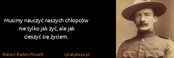 Robert Baden-Powell: Musimy nauczyć naszych chłopców nie tylko jak żyć, ale...