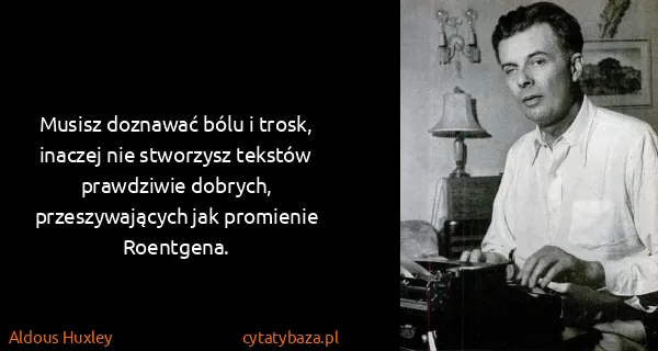Aldous Huxley: Musisz doznawać bólu i trosk, inaczej nie stworzysz...