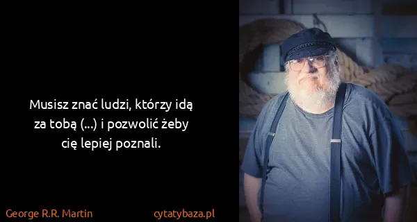 George R.R. Martin: Musisz znać ludzi, którzy idą za tobą (...) i pozwolić...