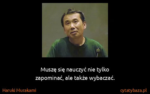Haruki Murakami: Muszę się nauczyć nie tylko
zapominać, ale także...