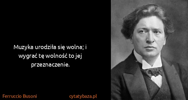 Ferruccio Busoni: Muzyka urodziła się wolna; i wygrać tę wolność to jej...