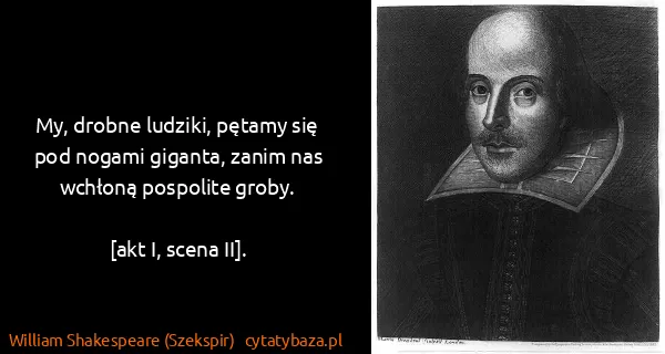 William Shakespeare (Szekspir): My, drobne ludziki, pętamy się pod nogami giganta, zanim...