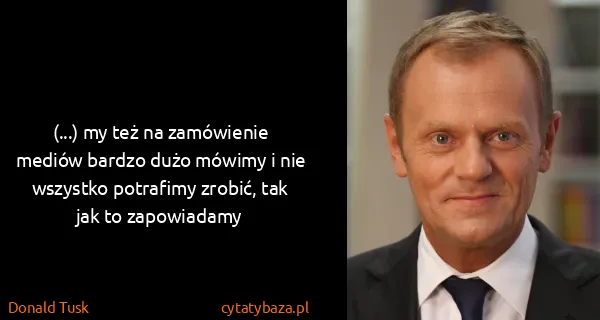 Donald Tusk: (...) my też na zamówienie mediów bardzo dużo mówimy i...