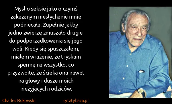 Charles Bukowski: Myśl o seksie jako o czymś zakazanym niesłychanie mnie...