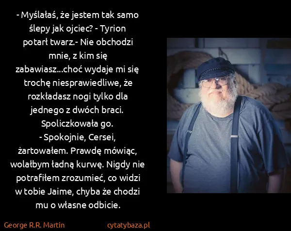 George R.R. Martin: - Myślałaś, że jestem tak samo ślepy jak ojciec? -...