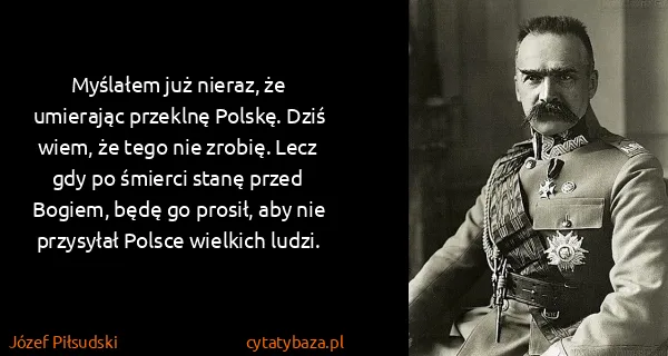 Józef Piłsudski: Myślałem już nieraz, że umierając przeklnę Polskę. Dziś...
