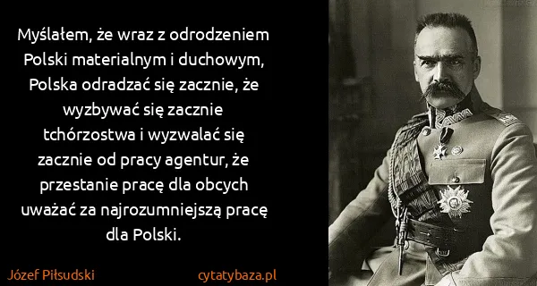 Józef Piłsudski: Myślałem, że wraz z odrodzeniem Polski materialnym i...