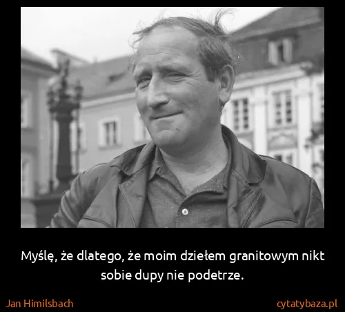 Jan Himilsbach: Myślę, że dlatego, że moim dziełem granitowym nikt sobie...