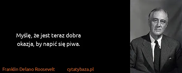 Franklin Delano Roosevelt: Myślę, że jest teraz dobra okazja, by napić się piwa.
