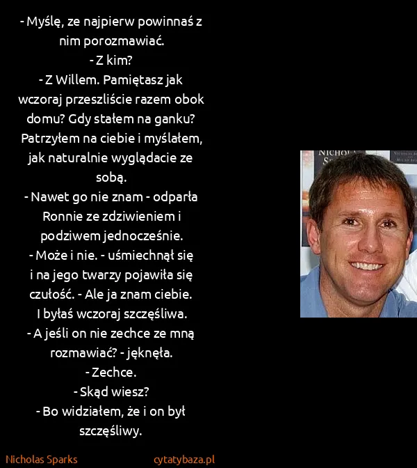 Nicholas Sparks: - Myślę, ze najpierw powinnaś z nim porozmawiać.
- Z...