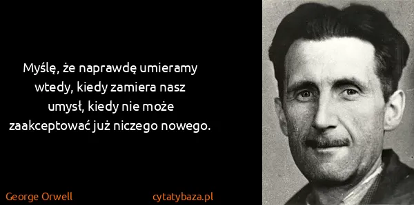 George Orwell: Myślę, że naprawdę umieramy wtedy, kiedy zamiera nasz...