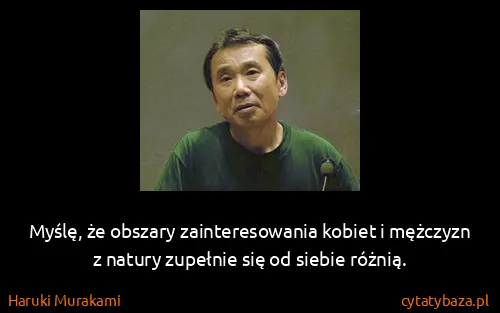 Haruki Murakami: Myślę, że obszary zainteresowania kobiet i mężczyzn z...