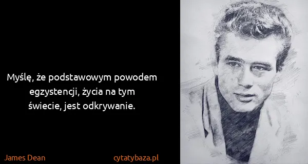 James Dean: Myślę, że podstawowym powodem egzystencji, życia na tym...
