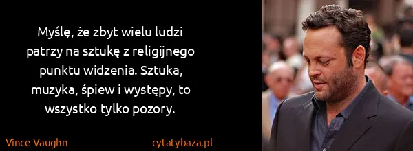 Vince Vaughn: Myślę, że zbyt wielu ludzi patrzy na sztukę z...