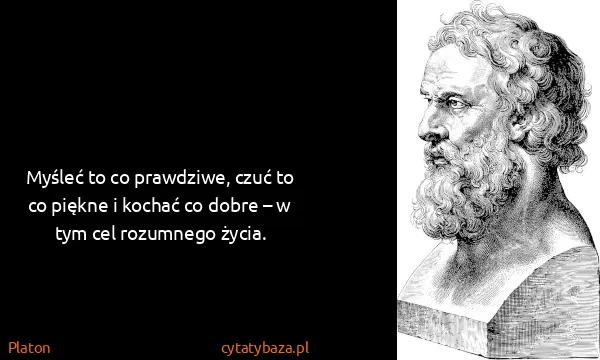 Platon: Myśleć to co prawdziwe, czuć to co piękne i kochać co...