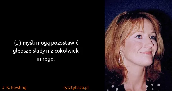 J. K. Rowling: (...) myśli mogą pozostawić głębsze ślady niż cokolwiek...