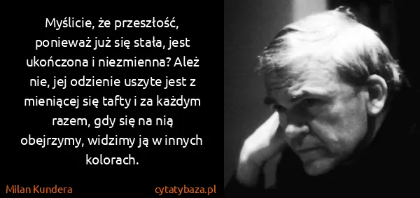 Milan Kundera: Myślicie, że przeszłość, ponieważ już się stała, jest...