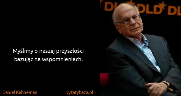 Daniel Kahneman: Myślimy o naszej przyszłości bazując na wspomnieniach.