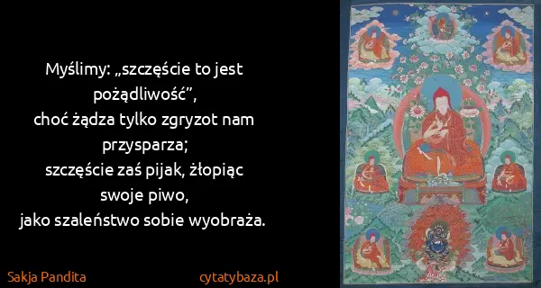 Sakja Pandita: Myślimy: „szczęście to jest pożądliwość”,
choć żądza...