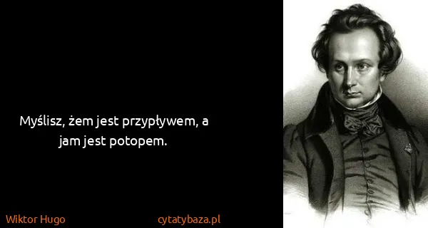 Wiktor Hugo: Myślisz, żem jest przypływem, a jam jest potopem.