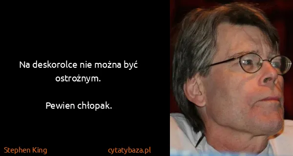 Stephen King: Na deskorolce nie można być ostrożnym.

Pewien chłopak.