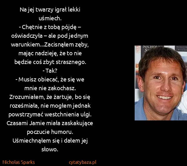 Nicholas Sparks: Na jej twarzy igrał lekki uśmiech.
 - Chętnie z tobą...