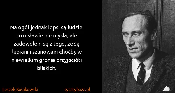 Leszek Kołakowski: Na ogół jednak lepsi są ludzie, co o sławie nie myślą,...
