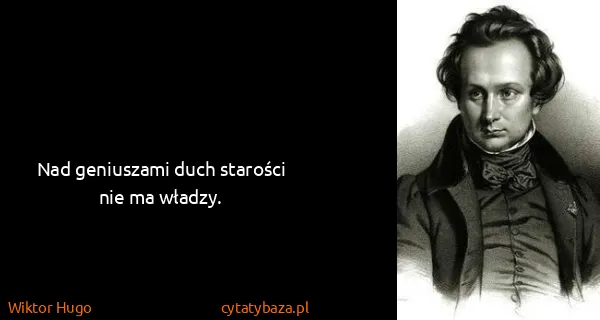 Wiktor Hugo: Nad geniuszami duch starości nie ma władzy.
