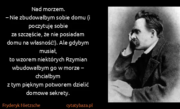 Fryderyk Nietzsche: Nad morzem.
– Nie zbudowałbym sobie domu (i poczytuję...