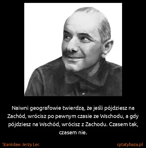 Stanisław Jerzy Lec: Naiwni geografowie twierdzą, że jeśli pójdziesz na...