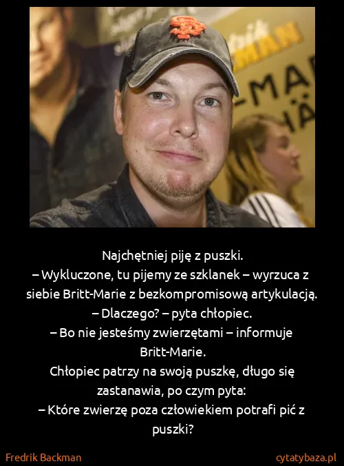 Fredrik Backman: Najchętniej piję z puszki.
– Wykluczone, tu pijemy ze...