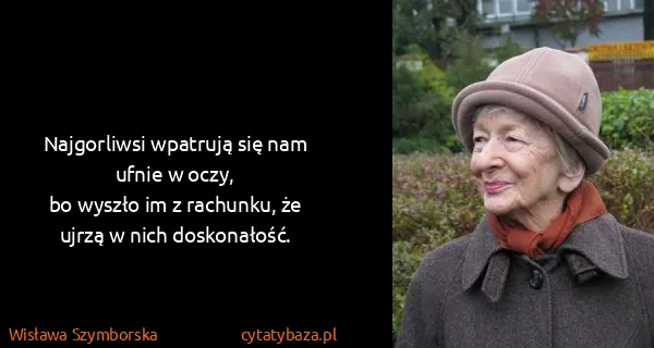 Wisława Szymborska: Najgorliwsi wpatrują się nam ufnie w oczy, 
bo wyszło im...
