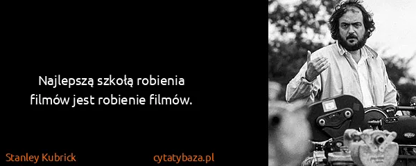 Stanley Kubrick: Najlepszą szkołą robienia filmów jest robienie filmów.