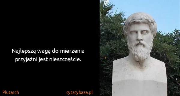 Plutarch: Najlepszą wagą do mierzenia przyjaźni jest nieszczęście.