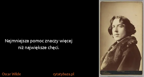 Oscar Wilde: Najmniejsza pomoc znaczy więcej niż największe chęci.